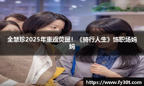 全慧珍2025年重返荧屏!《骑行人生》饰职场妈妈
